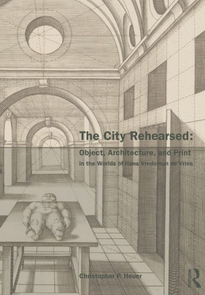 the City Rehearsed: Object, Architecture, and Print Worlds of Hans Vredeman de Vries