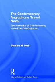 Title: The Contemporary Anglophone Travel Novel: The Aesthetics of Self-Fashioning in the Era of Globalization, Author: Stephen M. Levin