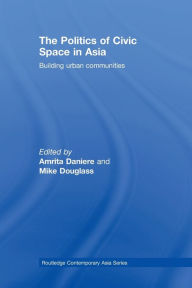 Title: The Politics of Civic Space in Asia: Building Urban Communities / Edition 1, Author: Amrita Daniere