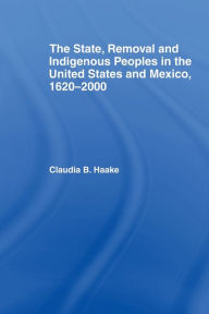 Title: The State, Removal and Indigenous Peoples in the United States and Mexico, 1620-2000, Author: Claudia Haake