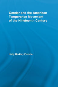 Title: Gender and the American Temperance Movement of the Nineteenth Century, Author: Holly Berkley Fletcher