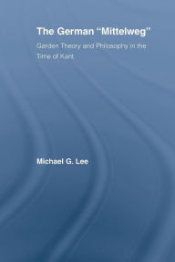 Title: The German Mittelweg: Garden Theory and Philosophy in the Time of Kant / Edition 1, Author: Michael G. Lee