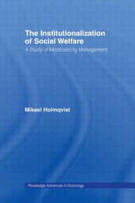 Title: The Institutionalization of Social Welfare: A Study of Medicalizing Management / Edition 1, Author: Mikael Holmqvist