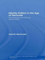 Title: Identity Politics in the Age of Genocide: The Holocaust and Historical Representation, Author: David B. MacDonald