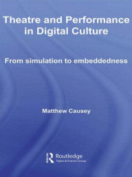Title: Theatre and Performance in Digital Culture: From Simulation to Embeddedness, Author: Matthew Causey