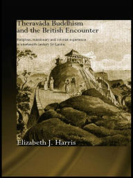 Title: Theravada Buddhism and the British Encounter: Religious, Missionary and Colonial Experience in Nineteenth Century Sri Lanka, Author: Elizabeth Harris