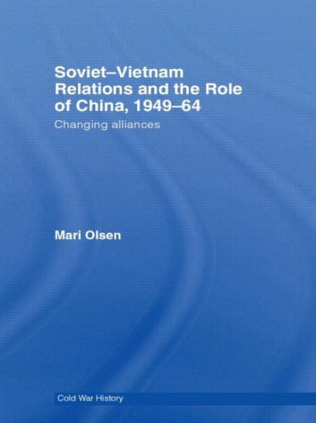 Soviet-Vietnam Relations and the Role of China 1949-64: Changing Alliances