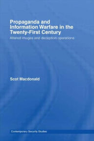 Title: Propaganda and Information Warfare in the Twenty-First Century: Altered Images and Deception Operations, Author: Scot Macdonald