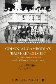 Title: Colonial Cambodia's 'Bad Frenchmen': The rise of French rule and the life of Thomas Caraman, 1840-87 / Edition 1, Author: Gregor Muller