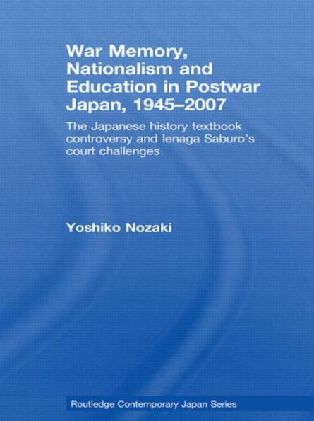 War Memory, Nationalism and Education in Postwar Japan: The Japanese History Textbook Controversy and Ienaga Saburo's Court Challenges / Edition 1