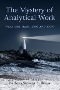 Title: The Mystery of Analytical Work: Weavings from Jung and Bion / Edition 1, Author: Barbara Stevens Sullivan