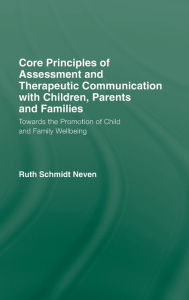 Title: Core Principles of Assessment and Therapeutic Communication with Children, Parents and Families: Towards the Promotion of Child and Family Wellbeing / Edition 1, Author: Ruth Schmidt Neven