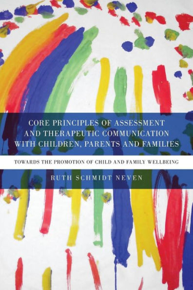 Core Principles of Assessment and Therapeutic Communication with Children, Parents and Families: Towards the Promotion of Child and Family Wellbeing / Edition 1