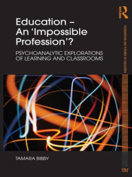 Title: Education - An 'Impossible Profession'?: Psychoanalytic Explorations of Learning and Classrooms, Author: Tamara Bibby