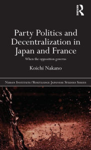 Title: Party Politics and Decentralization in Japan and France: When the Opposition Governs, Author: Koichi Nakano