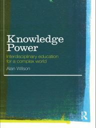 Title: Knowledge Power: Interdisciplinary Education for a Complex World / Edition 1, Author: Alan Wilson