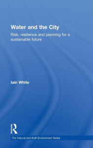 Title: Water and the City: Risk, Resilience and Planning for a Sustainable Future / Edition 1, Author: Iain White