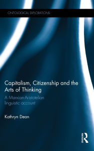 Title: Capitalism, Citizenship and the Arts of Thinking: A Marxian-Aristotelian Linguistic Account, Author: Kathryn Dean