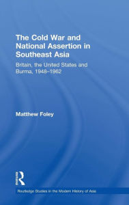 Title: The Cold War and National Assertion in Southeast Asia: Britain, the United States and Burma, 1948-1962 / Edition 1, Author: Matthew Foley