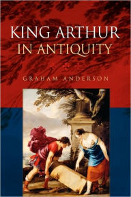 Title: King Arthur in Antiquity, Author: Graham Anderson