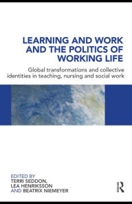 Title: Learning and Work and the Politics of Working Life: Global Transformations and Collective Identities in Teaching, Nursing and Social Work / Edition 1, Author: Terri Seddon