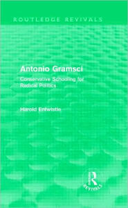 Title: Antonio Gramsci (Routledge Revivals): Conservative Schooling for Radical Politics / Edition 1, Author: Harold Entwistle