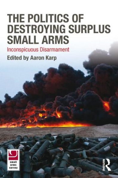 The Politics of Destroying Surplus Small Arms: Inconspicuous Disarmament / Edition 1