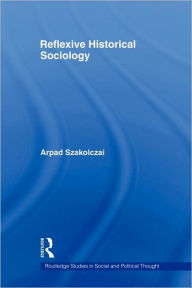 Title: Reflexive Historical Sociology / Edition 1, Author: Arpad Szakolczai