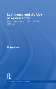 Title: Legitimacy and the Use of Armed Force: Stability Missions in the Post-Cold War Era / Edition 1, Author: Chiyuki Aoi