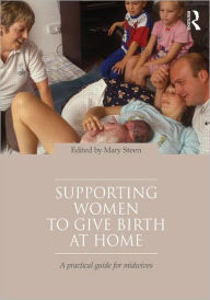 Title: Supporting Women to Give Birth at Home: A Practical Guide for Midwives / Edition 1, Author: Mary Steen