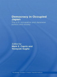 Title: Democracy in Occupied Japan: The U.S. Occupation and Japanese Politics and Society / Edition 1, Author: Mark E. Caprio