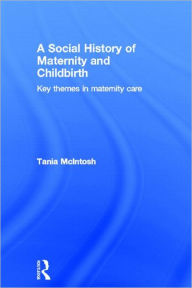 Title: A Social History of Maternity and Childbirth: Key Themes in Maternity Care, Author: Tania McIntosh