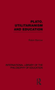 Title: Plato, Utilitarianism and Education (International Library of the Philosophy of Education Volume 3) / Edition 1, Author: Robin Barrow