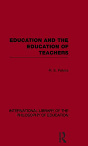 Title: Education and the Education of Teachers (International Library of the Philosophy of Education volume 18) / Edition 1, Author: R.S. Peters