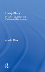 Title: Using Story: In Higher Education and Professional Development / Edition 1, Author: Jennifer A. Moon