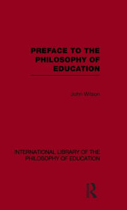 Title: Preface to the philosophy of education (International Library of the Philosophy of Education Volume 24) / Edition 1, Author: John Wilson