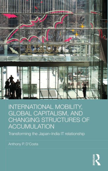 International Mobility, Global Capitalism, and Changing Structures of Accumulation: Transforming the Japan-India IT Relationship / Edition 1