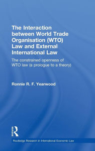 Title: The Interaction between World Trade Organisation (WTO) Law and External International Law: The Constrained Openness of WTO Law (A Prologue to a Theory) / Edition 1, Author: Ronnie R.F. Yearwood