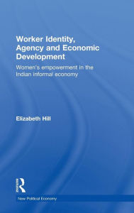 Title: Worker Identity, Agency and Economic Development: Women's empowerment in the Indian informal economy, Author: Elizabeth Hill