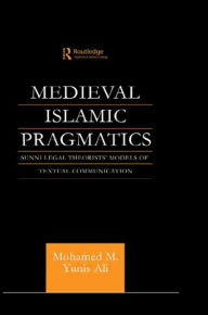 Title: Medieval Islamic Pragmatics: Sunni Legal Theorists' Models of Textual Communication, Author: Muhammad M. Yunis Ali