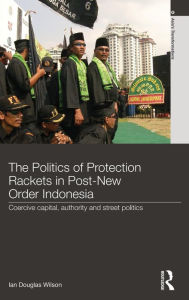 Title: The Politics of Protection Rackets in Post-New Order Indonesia: Coercive Capital, Authority and Street Politics / Edition 1, Author: Ian Douglas Wilson