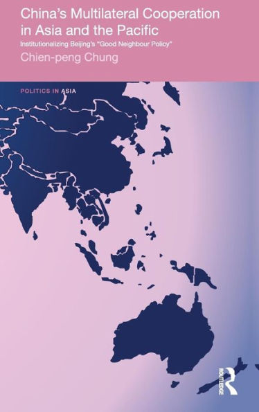 China's Multilateral Co-operation in Asia and the Pacific: Institutionalizing Beijing's 'Good Neighbour Policy' / Edition 1