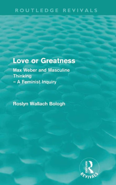 Love or greatness (Routledge Revivals): Max Weber and masculine thinking / Edition 1