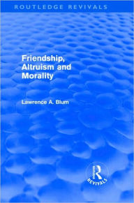 Title: Friendship, Altruism and Morality (Routledge Revivals) / Edition 1, Author: Laurence A. Blum