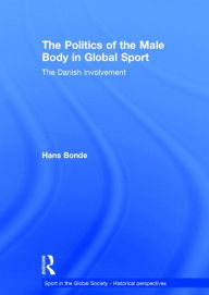 Title: The Politics of the Male Body in Global Sport: The Danish Involvement / Edition 1, Author: Hans Bonde