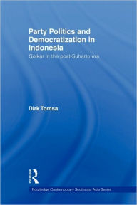 Title: Party Politics and Democratization in Indonesia: Golkar in the post-Suharto era / Edition 1, Author: Dirk Tomsa