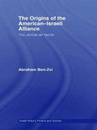 Title: The Origins of the American-Israeli Alliance: The Jordanian Factor, Author: Abraham Ben-Zvi