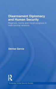 Title: Disarmament Diplomacy and Human Security: Regimes, Norms and Moral Progress in International Relations / Edition 1, Author: Denise Garcia