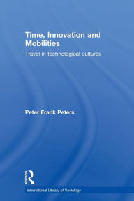 Title: Time, Innovation and Mobilities: Travels in Technological Cultures / Edition 1, Author: Peter Frank Peters