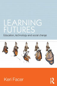 Title: Learning Futures: Education, Technology and Social Change / Edition 1, Author: Keri Facer